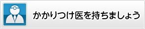 かかりつけ医を持ちましょう